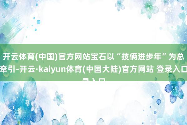 开云体育(中国)官方网站　　宝石以“技俩进步年”为总牵引-开云·kaiyun体育(中国大陆)官方网站 登录入口