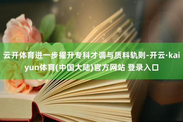 云开体育进一步擢升专科才调与质料轨则-开云·kaiyun体育(中国大陆)官方网站 登录入口