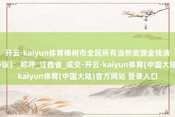 开云·kaiyun体育樟树市全民所有当然资源金钱清查时候做事模式【协议】_称呼_江西省_成交-开云·kaiyun体育(中国大陆)官方网站 登录入口