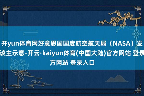 开yun体育网好意思国国度航空航天局（NASA）发言东谈主示意-开云·kaiyun体育(中国大陆)官方网站 登录入口