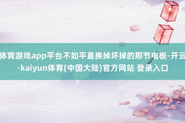 体育游戏app平台不如平直换掉坏掉的那节电板-开云·kaiyun体育(中国大陆)官方网站 登录入口