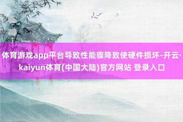 体育游戏app平台导致性能骤降致使硬件损坏-开云·kaiyun体育(中国大陆)官方网站 登录入口