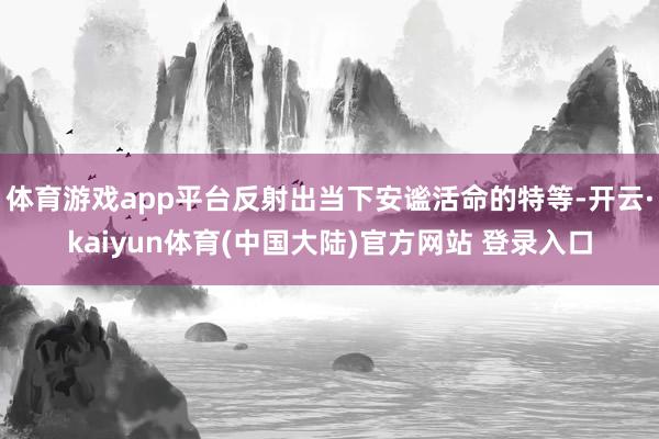 体育游戏app平台反射出当下安谧活命的特等-开云·kaiyun体育(中国大陆)官方网站 登录入口