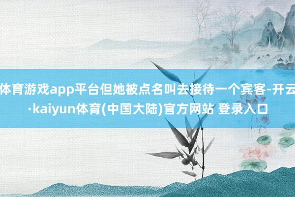 体育游戏app平台但她被点名叫去接待一个宾客-开云·kaiyun体育(中国大陆)官方网站 登录入口