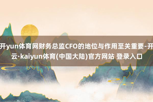 开yun体育网财务总监CFO的地位与作用至关重要-开云·kaiyun体育(中国大陆)官方网站 登录入口