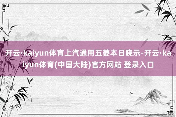 开云·kaiyun体育上汽通用五菱本日晓示-开云·kaiyun体育(中国大陆)官方网站 登录入口
