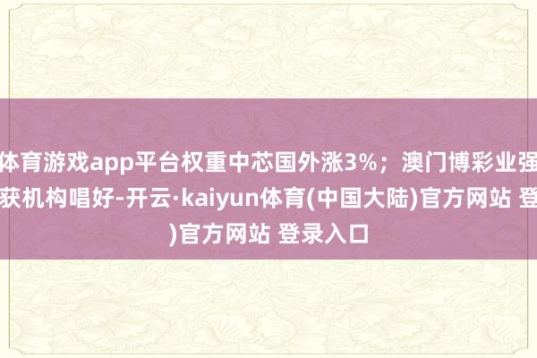 体育游戏app平台权重中芯国外涨3%;澳门博彩业强势复苏获机构唱好-开云·kaiyun体育(中国大陆)官方网站 登录入口