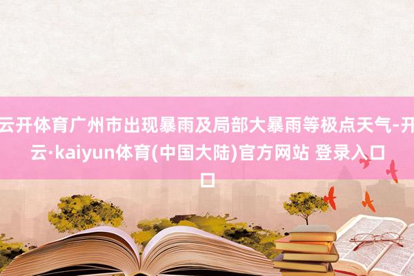 云开体育广州市出现暴雨及局部大暴雨等极点天气-开云·kaiyun体育(中国大陆)官方网站 登录入口