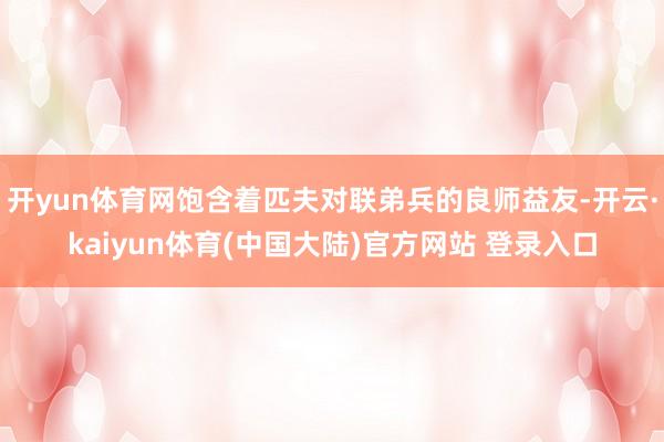 开yun体育网饱含着匹夫对联弟兵的良师益友-开云·kaiyun体育(中国大陆)官方网站 登录入口
