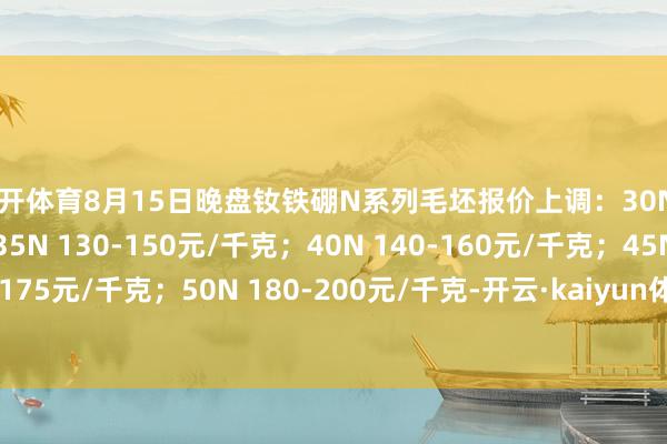 云开体育8月15日晚盘钕铁硼N系列毛坯报价上调：30N 110-130元/千克；35N 130-150元/千克；40N 140-160元/千克；45N 155-175元/千克；50N 180-200元/千克-开云·kaiyun体育(中国大陆)官方网站 登录入口