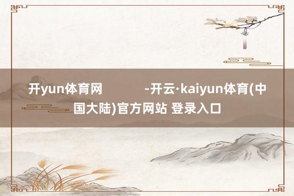 开yun体育网            -开云·kaiyun体育(中国大陆)官方网站 登录入口