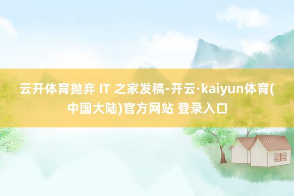 云开体育抛弃 IT 之家发稿-开云·kaiyun体育(中国大陆)官方网站 登录入口