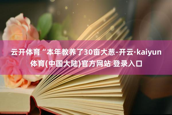 云开体育　　“本年教养了30亩大葱-开云·kaiyun体育(中国大陆)官方网站 登录入口