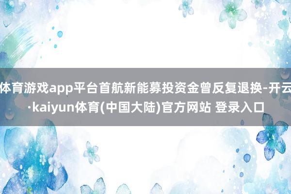 体育游戏app平台首航新能募投资金曾反复退换-开云·kaiyun体育(中国大陆)官方网站 登录入口