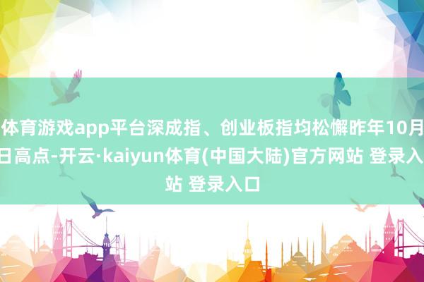 体育游戏app平台深成指、创业板指均松懈昨年10月8日高点-开云·kaiyun体育(中国大陆)官方网站 登录入口