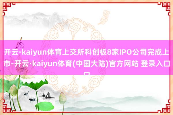 开云·kaiyun体育上交所科创板8家IPO公司完成上市-开云·kaiyun体育(中国大陆)官方网站 登录入口