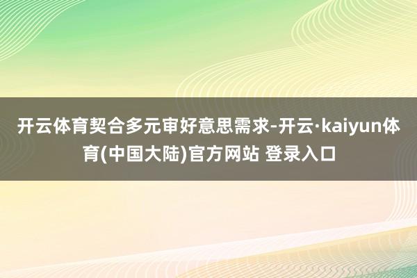开云体育契合多元审好意思需求-开云·kaiyun体育(中国大陆)官方网站 登录入口
