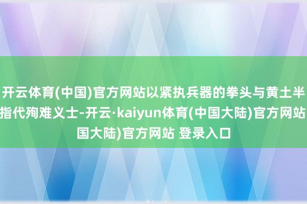 开云体育(中国)官方网站以紧执兵器的拳头与黄土半掩的足部指代殉难义士-开云·kaiyun体育(中国大陆)官方网站 登录入口