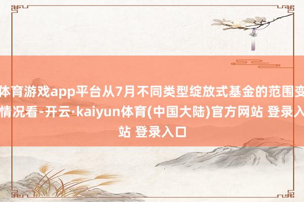 体育游戏app平台从7月不同类型绽放式基金的范围变化情况看-开云·kaiyun体育(中国大陆)官方网站 登录入口