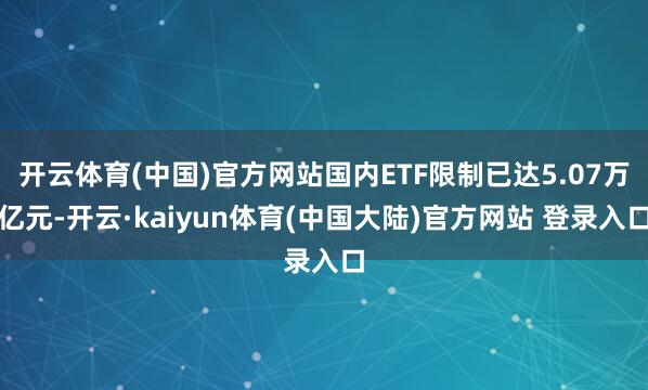 开云体育(中国)官方网站国内ETF限制已达5.07万亿元-开云·kaiyun体育(中国大陆)官方网站 登录入口