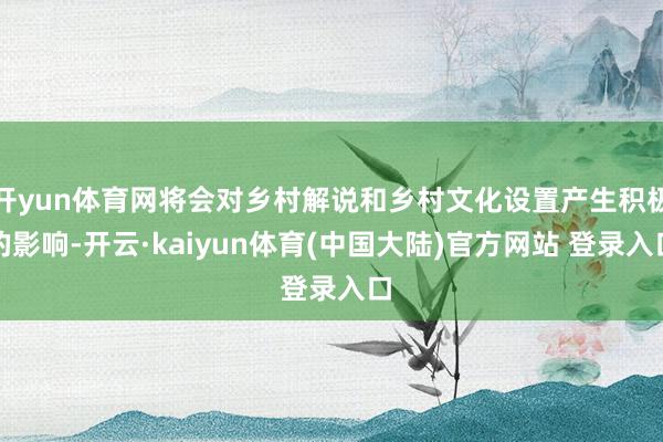 开yun体育网将会对乡村解说和乡村文化设置产生积极的影响-开云·kaiyun体育(中国大陆)官方网站 登录入口