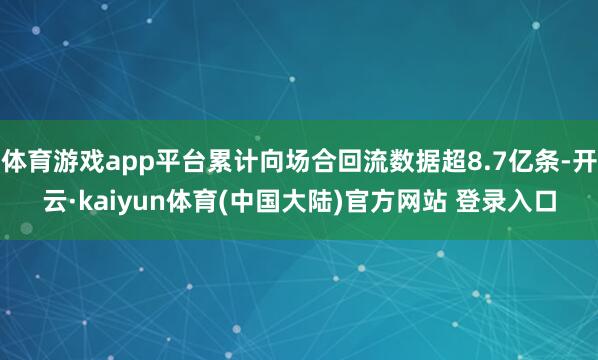 体育游戏app平台累计向场合回流数据超8.7亿条-开云·kaiyun体育(中国大陆)官方网站 登录入口