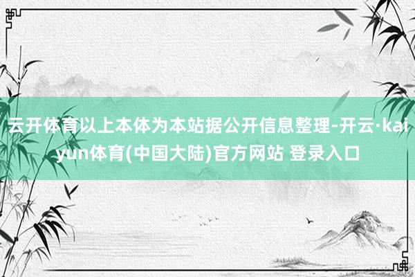 云开体育以上本体为本站据公开信息整理-开云·kaiyun体育(中国大陆)官方网站 登录入口