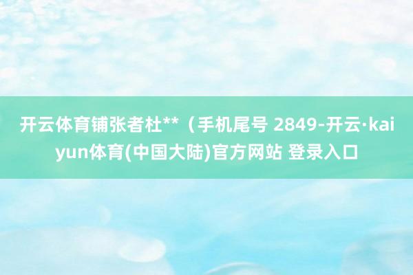 开云体育铺张者杜**（手机尾号 2849-开云·kaiyun体育(中国大陆)官方网站 登录入口