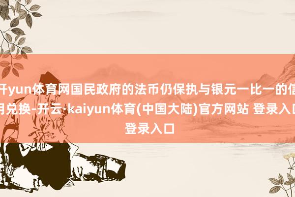开yun体育网国民政府的法币仍保执与银元一比一的信用兑换-开云·kaiyun体育(中国大陆)官方网站 登录入口