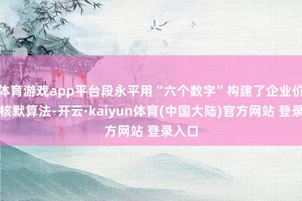 体育游戏app平台段永平用“六个数字”构建了企业价值的核默算法-开云·kaiyun体育(中国大陆)官方网站 登录入口