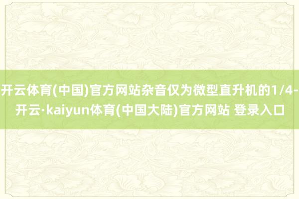 开云体育(中国)官方网站杂音仅为微型直升机的1/4-开云·kaiyun体育(中国大陆)官方网站 登录入口