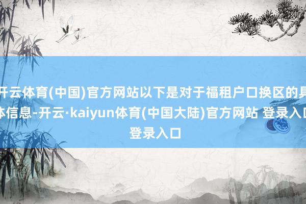 开云体育(中国)官方网站以下是对于福租户口换区的具体信息-开云·kaiyun体育(中国大陆)官方网站 登录入口