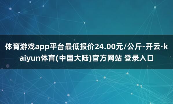 体育游戏app平台最低报价24.00元/公斤-开云·kaiyun体育(中国大陆)官方网站 登录入口