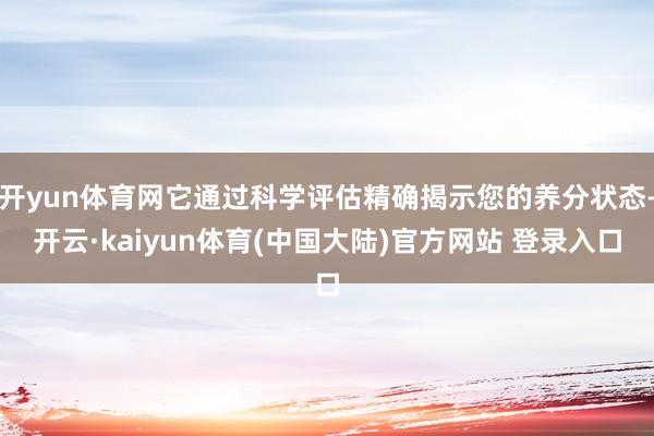 开yun体育网它通过科学评估精确揭示您的养分状态-开云·kaiyun体育(中国大陆)官方网站 登录入口