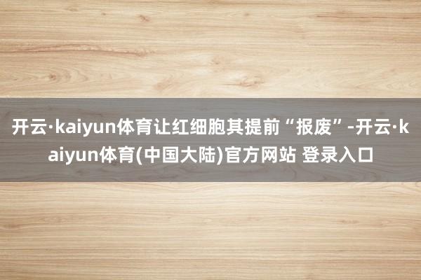 开云·kaiyun体育让红细胞其提前“报废”-开云·kaiyun体育(中国大陆)官方网站 登录入口