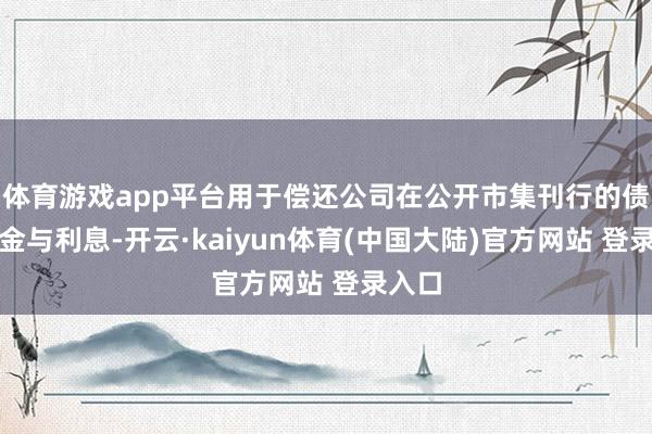 体育游戏app平台用于偿还公司在公开市集刊行的债券本金与利息-开云·kaiyun体育(中国大陆)官方网站 登录入口