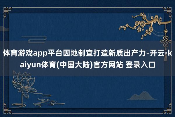 体育游戏app平台因地制宜打造新质出产力-开云·kaiyun体育(中国大陆)官方网站 登录入口
