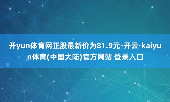 开yun体育网正股最新价为81.9元-开云·kaiyun体育(中国大陆)官方网站 登录入口
