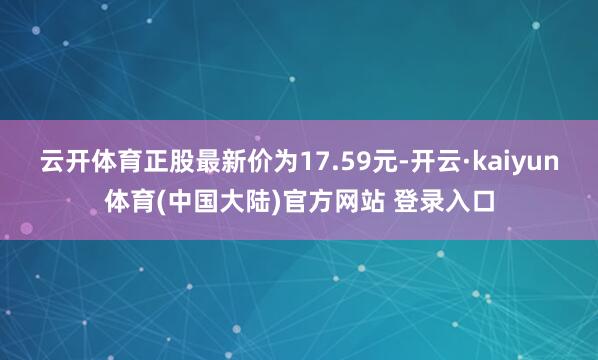 云开体育正股最新价为17.59元-开云·kaiyun体育(中国大陆)官方网站 登录入口