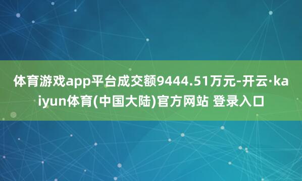 体育游戏app平台成交额9444.51万元-开云·kaiyun体育(中国大陆)官方网站 登录入口