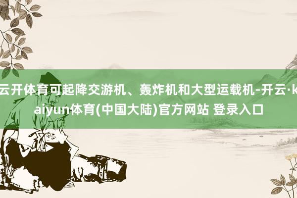 云开体育可起降交游机、轰炸机和大型运载机-开云·kaiyun体育(中国大陆)官方网站 登录入口