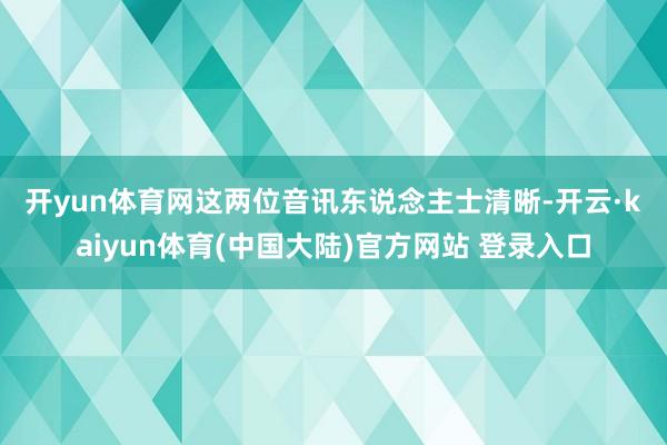 开yun体育网　　这两位音讯东说念主士清晰-开云·kaiyun体育(中国大陆)官方网站 登录入口