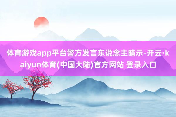 体育游戏app平台 警方发言东说念主暗示-开云·kaiyun体育(中国大陆)官方网站 登录入口