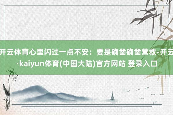 开云体育心里闪过一点不安:要是确凿确凿营救-开云·kaiyun体育(中国大陆)官方网站 登录入口