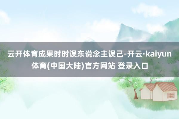 云开体育成果时时误东说念主误己-开云·kaiyun体育(中国大陆)官方网站 登录入口