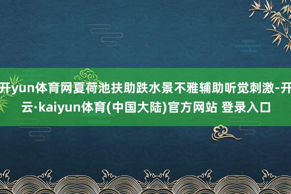 开yun体育网夏荷池扶助跌水景不雅辅助听觉刺激-开云·kaiyun体育(中国大陆)官方网站 登录入口