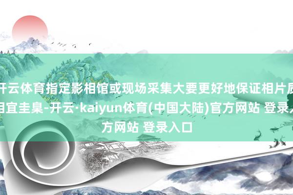 开云体育指定影相馆或现场采集大要更好地保证相片质料相宜圭臬-开云·kaiyun体育(中国大陆)官方网站 登录入口