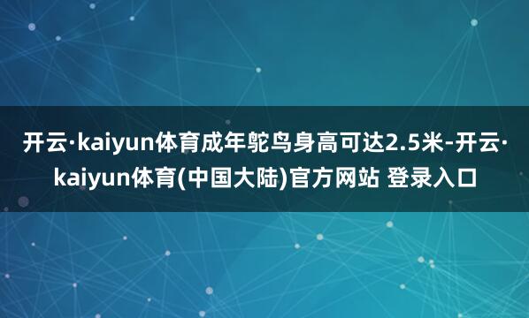 开云·kaiyun体育成年鸵鸟身高可达2.5米-开云·kaiyun体育(中国大陆)官方网站 登录入口