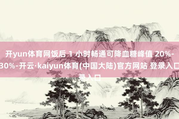 开yun体育网饭后 1 小时畅通可降血糖峰值 20%-30%-开云·kaiyun体育(中国大陆)官方网站 登录入口