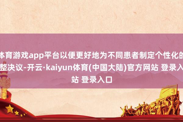 体育游戏app平台以便更好地为不同患者制定个性化的调整决议-开云·kaiyun体育(中国大陆)官方网站 登录入口
